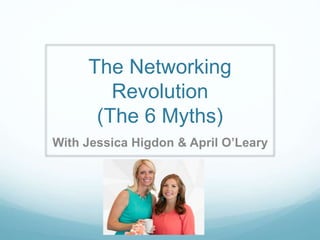 The Networking
Revolution
(The 6 Myths)
With Jessica Higdon & April O’Leary
 