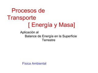 Procesos de
Transporte
       [ Energía y Masa]
    Aplicación al
       Balance de Energía en la Superficie
                  Terrestre




     Física Ambiental
 