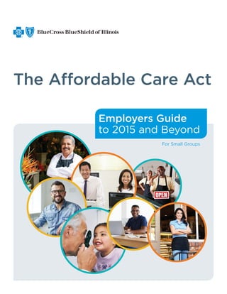 Employers Guide
to 2015 and Beyond
The Affordable Care Act
For Small Groups
 
