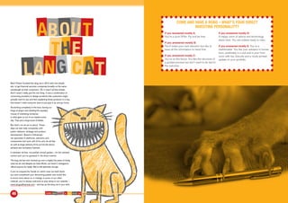 Mark Polson founded the lang cat in 2010 with one simple
aim: to get ﬁnancial services companies broadly on the same
wavelength as their customers. Ok, it wasn’t all that simple.
And it wasn’t really just the one thing. It was a combination of
convincing providers to design products that customers might
actually want to use and then explaining those products in a way
that doesn’t make everyone want to just give it up and go home.
Scratching complexity in the face, baring our
fangs at jargon and stealing the squeaky
mouse of marketing nonsense
is what gets us out of our basket every
day. That and a large bowl of kibble.
But that’s not all we’re about. These
days we also help companies with
public relations, strategy and product
development. Based in Edinburgh,
we specialise in platforms, pensions and
investments and work with ﬁrms who do all that,
as well as large advisory ﬁrms across the direct,
advised and workplace markets.
In between all that, we publish annual guides – for the advised
market and, you’ve guessed it, the direct market.
The lang cat has now clocked up over a mighty ﬁve years of doing
what we do and despite our best efforts, we haven’t managed to
offend anyone too badly. We’re still optimistic though.
If you’ve enjoyed the Guide (in which case we both thank
you and compliment your discerning palate) and would like
to know more about us or indulge in some of our other
material, you’re always welcome to pop along to our website –
www.langcatﬁnancial.com – and top up the lang cat in your tank.
COME AND HAVE A GO: RISE OF THE MACHINES46
U
A
H
AG
T
C
AB
E
T
O
L
T
N
COME AND HAVE A ROBO – WHAT’S YOUR DIRECT
INVESTING PERSONALITY?
If you answered mostly A:
You’re a pure DIYer. Fly and be free.
If you answered mostly B:
You’ll make your own decision but like to
have all the information to hand ﬁrst.
If you answered mostly C:
You’re on the fence. You like the structure of
a guided process but don’t want to be tied to
the outcome.
If you answered mostly D:
A happy union of advice and technology
starts here. You are indeed ready to robo.
If you answered mostly E: You’re a
traditionalist. You like your advisers in human
form, preferably in a suit and in your front
room with tea, biscuits and a nicely printed
update on your portfolio.
 