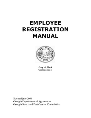 EMPLOYEE
REGISTRATION
MANUAL
Gary W. Black
Commissioner
Revised July 2006
Georgia Department of Agriculture
Georgia Structural Pest Control Commission
 