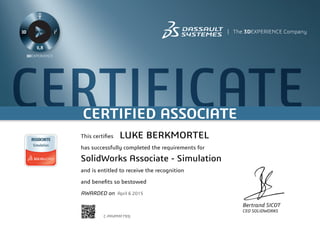 CERTIFICATECERTIFIED ASSOCIATE
Bertrand SICOT
CEO SOLIDWORKS
This certifies
has successfully completed the requirements for
and is entitled to receive the recognition
and benefits so bestowed
AWARDED on	 April 6 2015
LUKE BERKMORTEL
SolidWorks Associate - Simulation
C-PAVPMF793J
Powered by TCPDF (www.tcpdf.org)
 