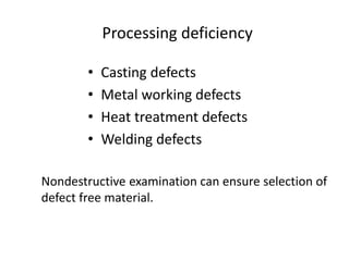 Processing deficiency
• Casting defects
• Metal working defects
• Heat treatment defects
• Welding defects
Nondestructive examination can ensure selection of
defect free material.
 