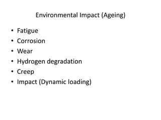 Environmental Impact (Ageing)
• Fatigue
• Corrosion
• Wear
• Hydrogen degradation
• Creep
• Impact (Dynamic loading)
 