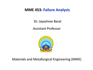 Dr. Jayashree Baral
Assistant Professor
Materials and Metallurgical Engineering (MME)
MME 453: Failure Analysis
 