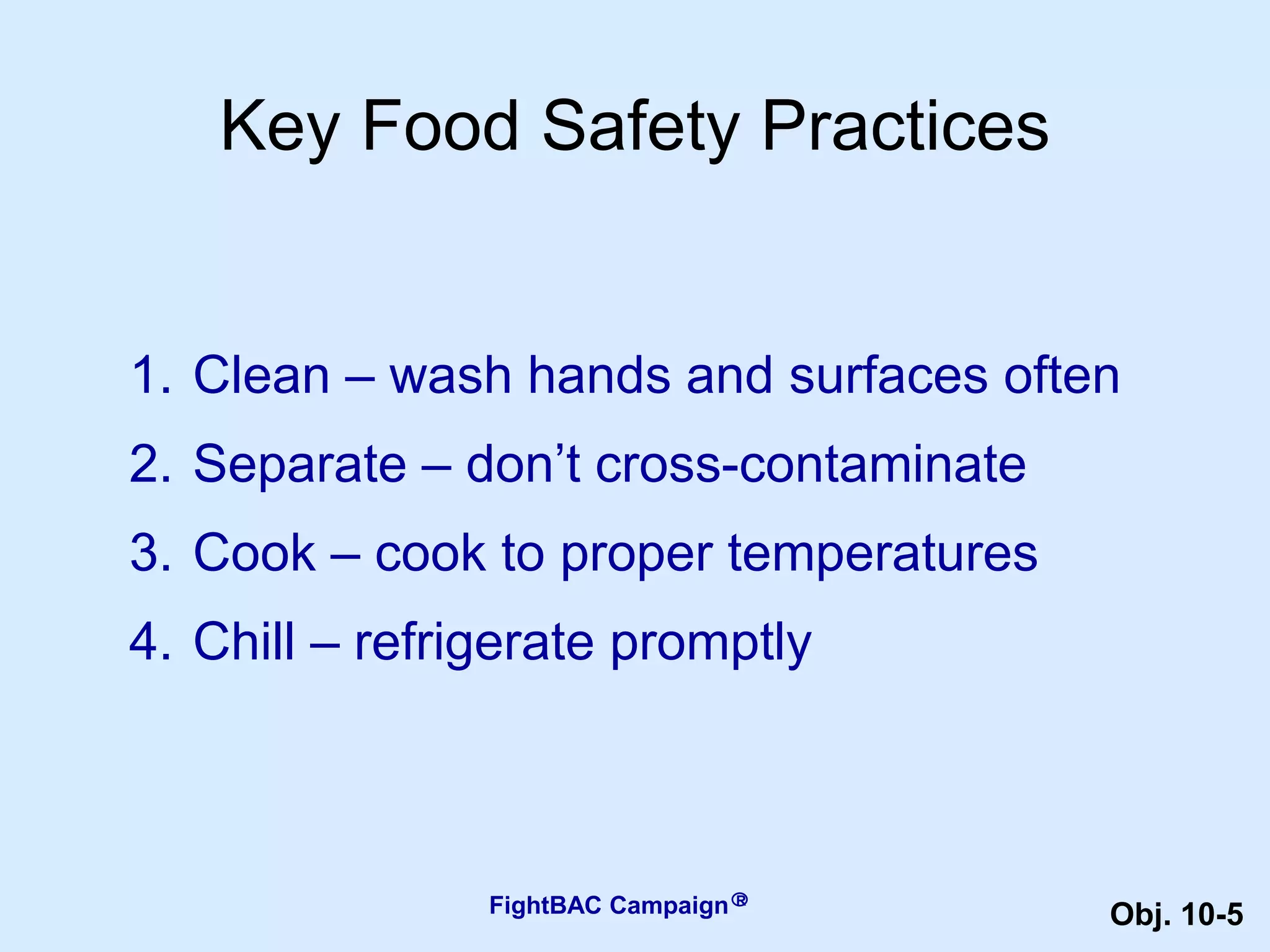 1. Clean – wash hands and surfaces often
2. Separate – don’t cross-contaminate
3. Cook – cook to proper temperatures
4. Chill – refrigerate promptly
FightBAC Campaign
Key Food Safety Practices
R
Obj. 10-5
 