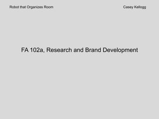 Robot that Organizes Room               Casey Kellogg




      FA 102a, Research and Brand Development
 