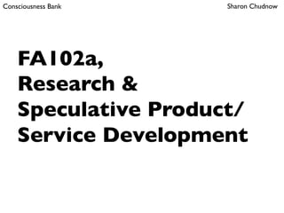 Consciousness Bank Sharon Chudnow
FA102a,
Research &
Speculative Product/
Service Development
 
