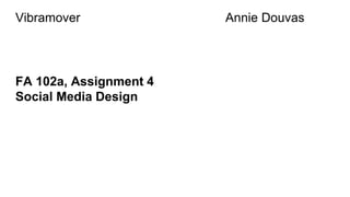 FA 102a, Assignment 4
Social Media Design
Vibramover Annie Douvas
 