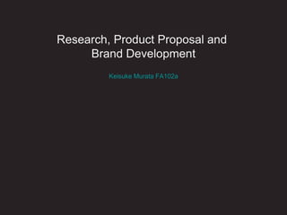 Research, Product Proposal and
Brand Development
Keisuke Murata FA102a
 