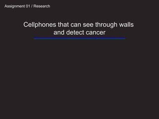 Cellphones that can see through walls
and detect cancer
http://www.kurzweilai.net/cellphones-that-can-see-through-walls-and-detect-cancer
Assignment 01 / Research
 