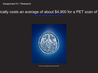 pically costs an average of about $4,900 for a PET scan of
http://health.costhelper.com/pet-scans.html
“This is a very expensive picture to take.”
Assignment 01 / Research
 