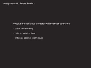 Hospital surveillance cameras with cancer detectors
- cost + time efficiency
- reduced radiation risks
- anticipate possible health issues
Assignment 01 / Future Product
 