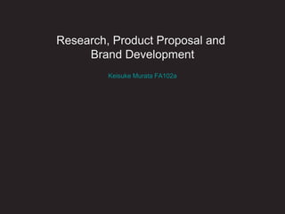 Research, Product Proposal and
Brand Development
Keisuke Murata FA102a
 