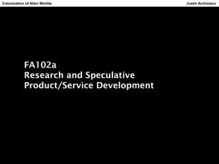 FA102a
Research and Speculative
Product/Service Development
Colonization of Alien Worlds Justin Archinaco
 