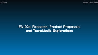 FA102a Adam Palasciano
FA102a, Research, Product Proposals,
and TransMedia Explorations
 