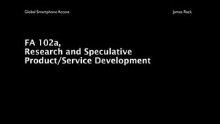 FA 102a,
Research and Speculative
Product/Service Development
Global Smartphone Access James Rack
 