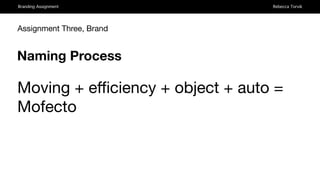 Branding Assignment Rebecca Torvik
Naming Process
Assignment Three, Brand
Moving + eﬃciency + object + auto =

Mofecto 
 