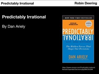 Predictably Irrational
 Robin Deering
Predictably Irrational
By Dan Ariely
h"ps://www.amazon.com/Predictably-­‐Irra:onal-­‐
Revised-­‐Expanded-­‐Decisions/dp/0061353248	
  
 