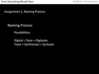 Taste Simulating Mouth Gear Matthew Winkelman 
Assignment 2, Naming Process 
Naming Process 
Possibilities: 
Digital + Taste = Digitaste 
Taste + Synthesizer = Syntaste 
 