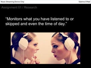 “Monitors what you have listened to or
skipped and even the time of day.”
Music Streaming Device Chip Sabrina O’Neil
Assignment 01 / Research
 