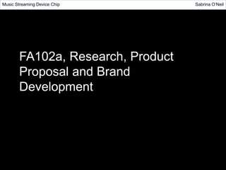 FA102a, Research, Product
Proposal and Brand
Development
Music Streaming Device Chip Sabrina O’Neil
 