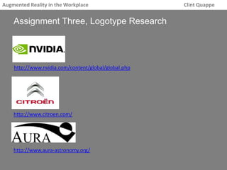 Augmented Reality in the Workplace Clint Quappe 
Assignment Three, Logotype Research 
http://www.nvidia.com/content/global/global.php 
http://www.citroen.com/ 
http://www.aura-astronomy.org/ 
 