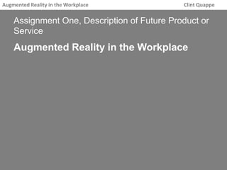 Augmented Reality in the Workplace Clint Quappe 
Assignment One, Description of Future Product or 
Service 
Augmented Reality in the Workplace 
 