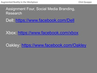 Augmented Reality in the Workplace Clint Quappe 
Assignment Four, Social Media Branding, 
Research 
Dell: https://www.facebook.com/Dell 
Xbox: https://www.facebook.com/xbox 
Oakley: https://www.facebook.com/Oakley 
 