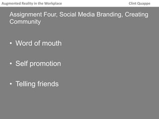 Augmented Reality in the Workplace Clint Quappe 
Assignment Four, Social Media Branding, Creating 
Community 
• Word of mouth 
• Self promotion 
• Telling friends 
 