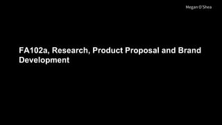 FA102a, Research, Product Proposal and Brand
Development
Megan O’Shea
 