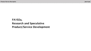Product/ Service Description
FA102a,
Research and Speculative
Product/Service Development
Julia Coyle
 
