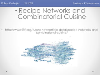 Robyn Ondrejka FA102B Professor Klinkowstein
• Recipe Networks and
Combinatorial Cuisine
• http://www.iftf.org/future-now/article-detail/recipe-networks-and-
combinatorial-cuisine/
 
