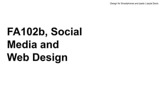 FA102b, Social
Media and
Web Design
Design for Smartphones and ipads | Jayda Davis
 