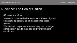Audience: The Senior Citizen
• 65 years and older
• Interest in travel and other cultures but have physical
limitations to...