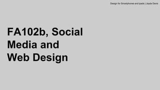 FA102b, Social
Media and
Web Design
Design for Smartphones and ipads | Jayda Davis
 
