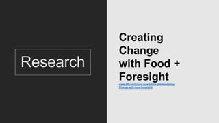 Research
Creating
Change
with Food +
Foresightwww.iftf.com/future-now/article-detail/creating-
Change-with-food-foresight/
 