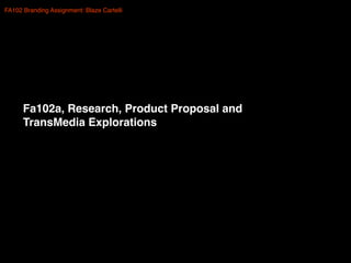 Fa102a, Research, Product Proposal and
TransMedia Explorations
FA102 Branding Assignment: Blaze Cartelli
 