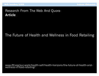Molly Sonenberg FA102B
Research From The Web And Quora
Professor Klinkowstein
Article
The Future of Health and Wellness in Food Retailing
www.iftf.org/our-work/health-self/health-horizons/the-future-of-health-and-
wellness-in-food-retailing/
 