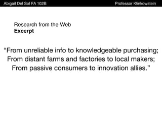 Research from the Web
Excerpt
“From unreliable info to knowledgeable purchasing;
From distant farms and factories to local makers;
From passive consumers to innovation allies.”
	
Abigail Del Sol FA 102B Professor Klinkowstein
 
