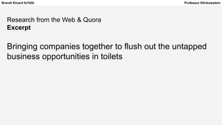 Brandi Kinard fa102b Professor Klinkowstein
Research from the Web & Quora
Excerpt
Bringing companies together to flush out the untapped
business opportunities in toilets
 
