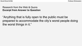 Brandi Kinard fa102b Professor Klinkowstein
Research from the Web & Quora
Excerpt from Answer to Question
“Anything that is fully open to the public must be
prepared to accommodate the city’s worst people doing
the worst things in it.”
 