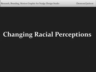 Research, Branding, Motion Graphic for Nudge Design Studio Desmond Jackson 
Changing Racial Perceptions 
 