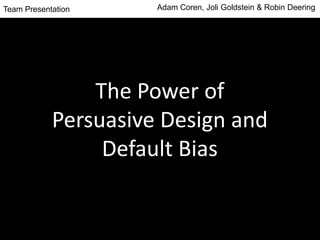The Power of
Persuasive Design and
Default Bias
Team Presentation Adam Coren, Joli Goldstein & Robin Deering
 