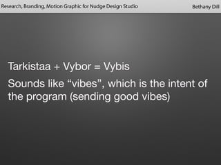 Research, Branding, Motion Graphic for Nudge Design Studio Bethany Dill 
Tarkistaa + Vybor = Vybis 
Sounds like “vibes”, which is the intent of 
the program (sending good vibes) 
 