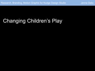 Research, Branding, Motion Graphic for Nudge Design Studio Jenna Delio 
Changing Children’s Play 
 