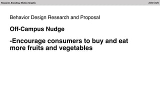 Research, Branding, Motion Graphic Julia Coyle
Behavior Design Research and Proposal
Off-Campus Nudge
-Encourage consumers to buy and eat
more fruits and vegetables
 