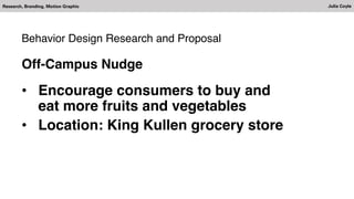 Research, Branding, Motion Graphic Julia Coyle
Behavior Design Research and Proposal
Off-Campus Nudge
• Encourage consumers to buy and
eat more fruits and vegetables
• Location: King Kullen grocery store
 