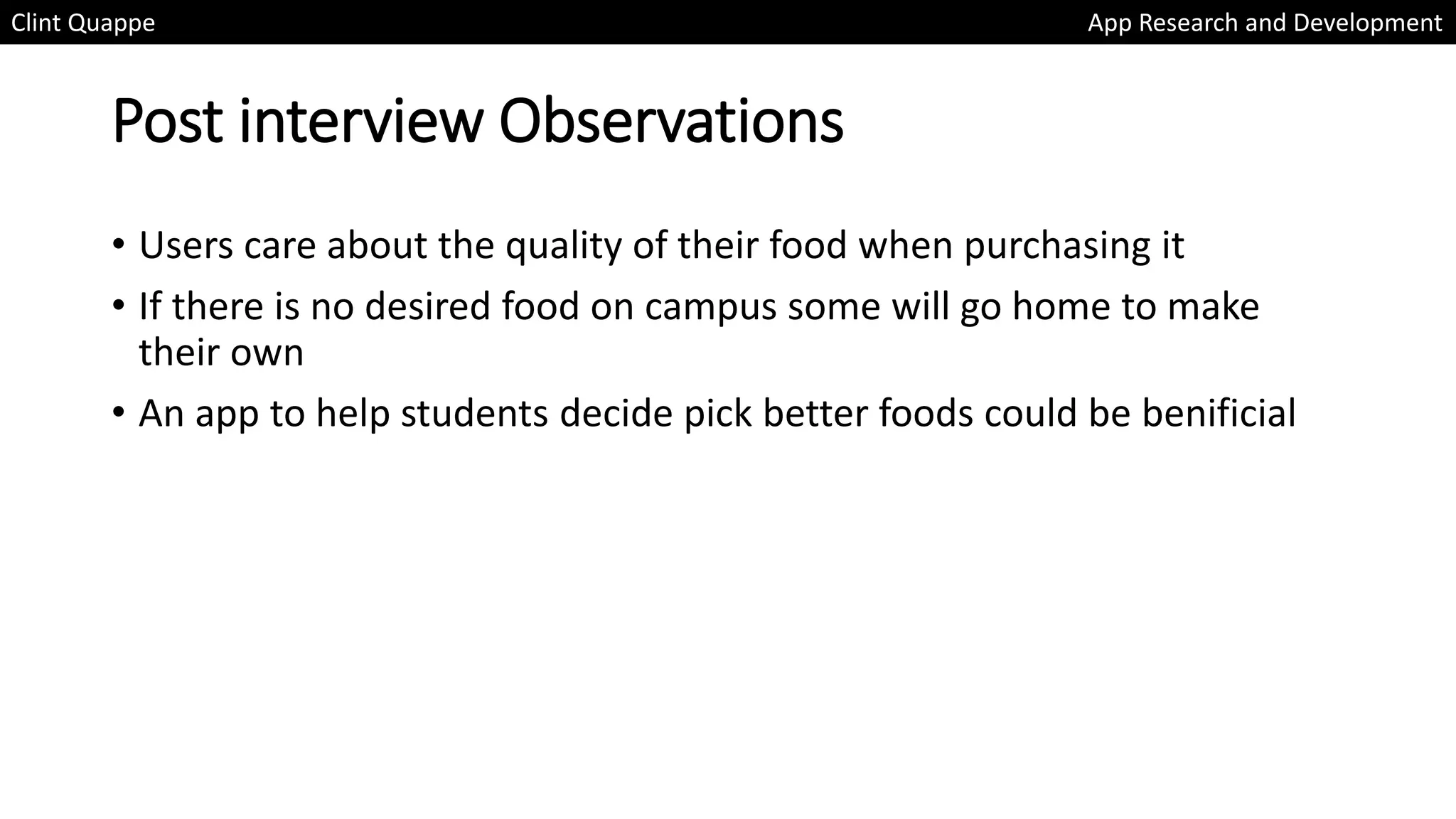Post interview Observations
• Users care about the quality of their food when purchasing it
• If there is no desired food on campus some will go home to make
their own
• An app to help students decide pick better foods could be benificial
Clint Quappe App Research and Development
 
