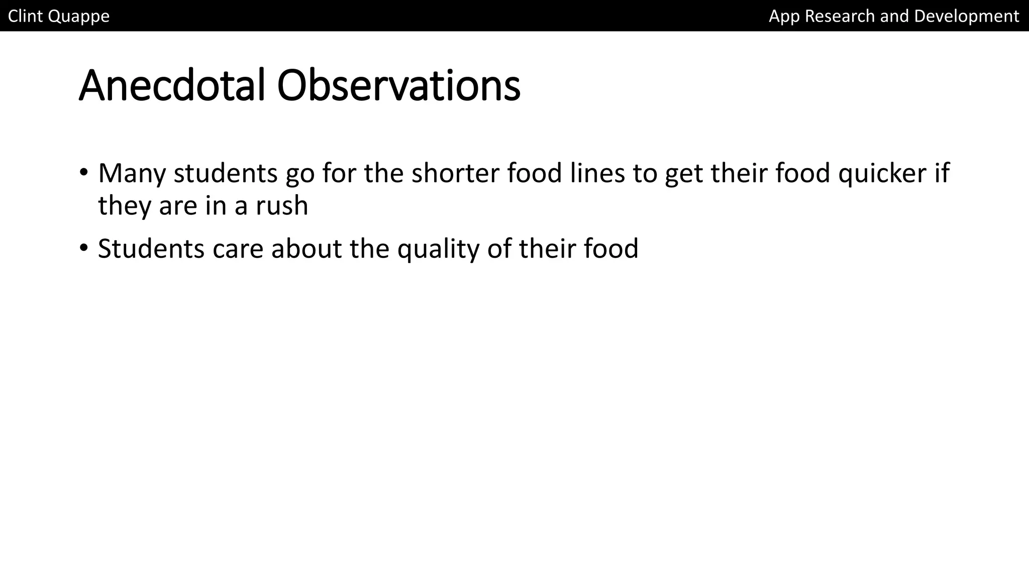 Anecdotal Observations
• Many students go for the shorter food lines to get their food quicker if
they are in a rush
• Students care about the quality of their food
Clint Quappe App Research and Development
 